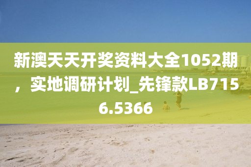 新澳天天开奖资料大全1052期，实地调研计划_先锋款LB7156.5366