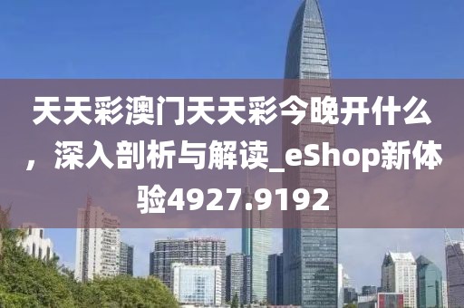 天天彩澳门天天彩今晚开什么，深入剖析与解读_eShop新体验4927.9192