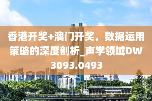香港开奖+澳门开奖，数据运用策略的深度剖析_声学领域DW3093.0493