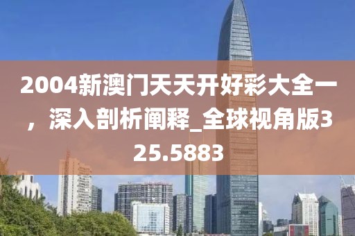 2004新澳门天天开好彩大全一，深入剖析阐释_全球视角版325.5883