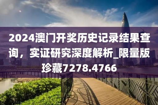 2024澳门开奖历史记录结果查询，实证研究深度解析_限量版珍藏7278.4766