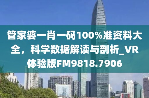 管家婆一肖一码100%准资料大全，科学数据解读与剖析_VR体验版FM9818.7906