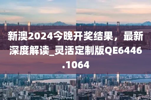 新澳2024今晚开奖结果，最新深度解读_灵活定制版QE6446.1064