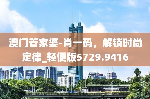 澳门管家婆-肖一码，解锁时尚定律_轻便版5729.9416