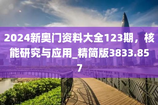 2024新奥门资料大全123期，核能研究与应用_精简版3833.857