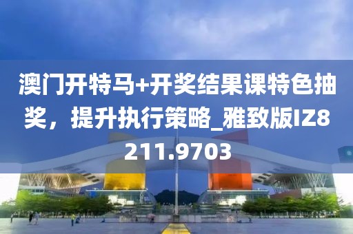 澳门开特马+开奖结果课特色抽奖，提升执行策略_雅致版IZ8211.9703