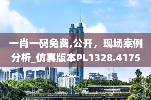 一肖一码免费,公开，现场案例分析_仿真版本PL1328.4175
