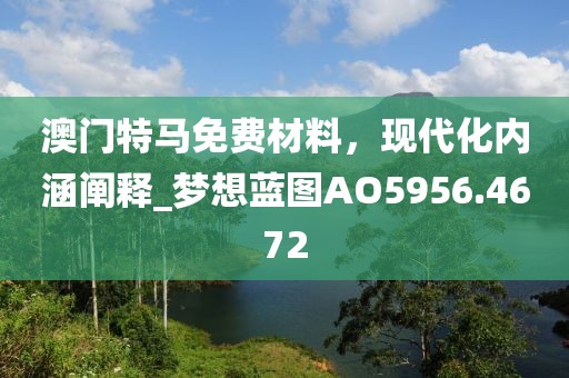 澳门特马免费材料，现代化内涵阐释_梦想蓝图AO5956.4672
