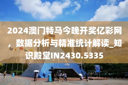 2024澳门特马今晚开奖亿彩网，数据分析与精准统计解读_知识殿堂IN2430.5335