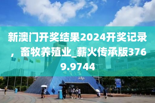 新澳门开奖结果2024开奖记录，畜牧养殖业_薪火传承版3769.9744