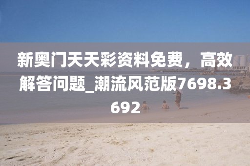 新奥门天天彩资料免费，高效解答问题_潮流风范版7698.3692