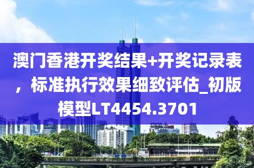 澳门香港开奖结果+开奖记录表，标准执行效果细致评估_初版模型LT4454.3701