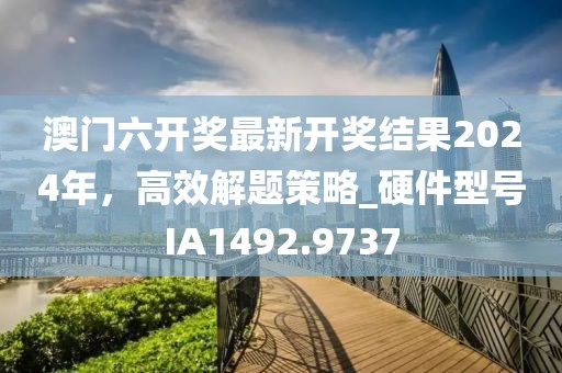 澳门六开奖最新开奖结果2024年，高效解题策略_硬件型号IA1492.9737