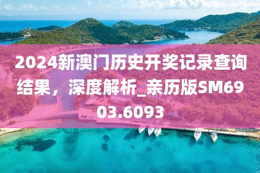 2024新澳门历史开奖记录查询结果，深度解析_亲历版SM6903.6093