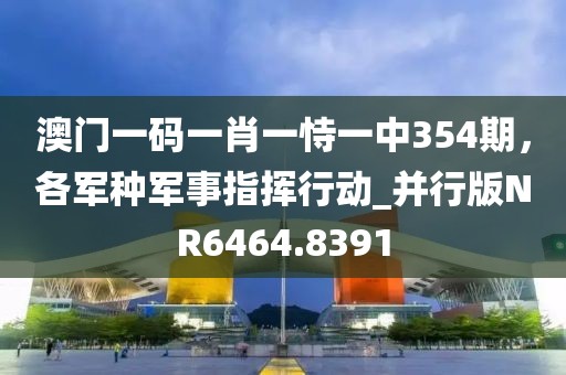 澳门一码一肖一恃一中354期，各军种军事指挥行动_并行版NR6464.8391