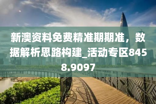 新澳资料免费精准期期准，数据解析思路构建_活动专区8458.9097