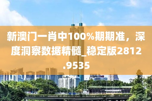 新澳门一肖中100%期期准，深度洞察数据精髓_稳定版2812.9535