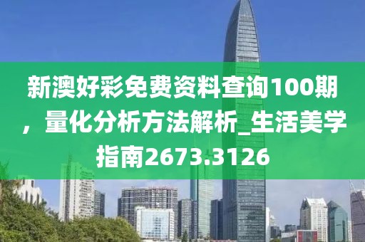 新澳好彩免费资料查询100期，量化分析方法解析_生活美学指南2673.3126