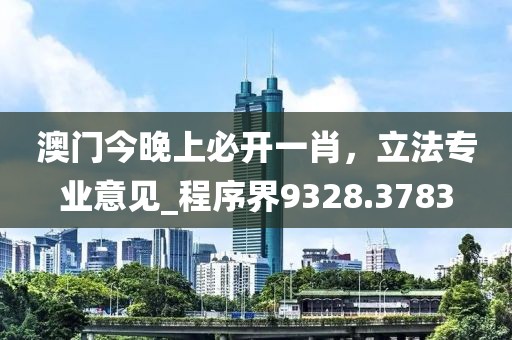 澳门今晚上必开一肖，立法专业意见_程序界9328.3783
