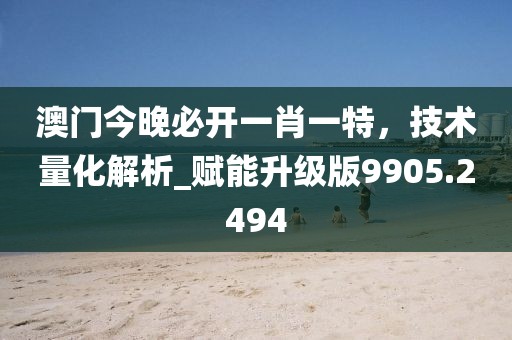 澳门今晚必开一肖一特，技术量化解析_赋能升级版9905.2494
