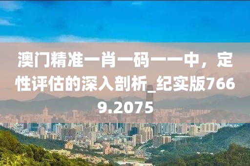 澳门精准一肖一码一一中，定性评估的深入剖析_纪实版7669.2075