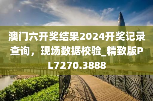澳门六开奖结果2024开奖记录查询，现场数据校验_精致版PL7270.3888