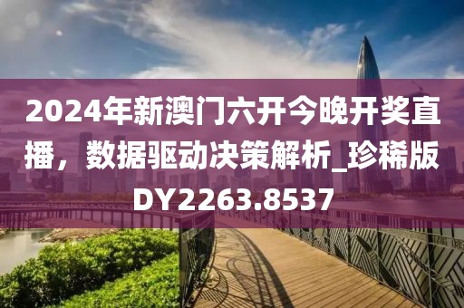 2024年新澳门六开今晚开奖直播，数据驱动决策解析_珍稀版DY2263.8537