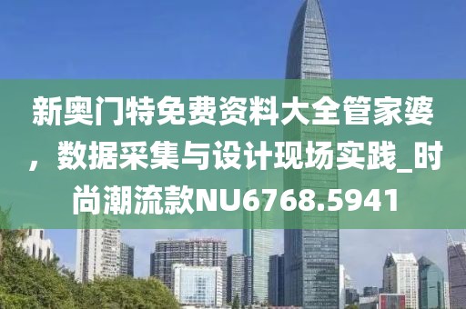 新奥门特免费资料大全管家婆，数据采集与设计现场实践_时尚潮流款NU6768.5941