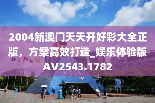 2004新澳门天天开好彩大全正版，方案高效打造_娱乐体验版AV2543.1782
