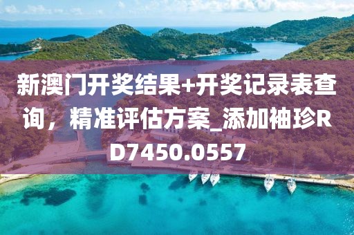 新澳门开奖结果+开奖记录表查询，精准评估方案_添加袖珍RD7450.0557
