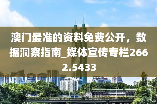 澳门最准的资料免费公开，数据洞察指南_媒体宣传专栏2662.5433