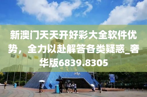 新澳门天天开好彩大全软件优势，全力以赴解答各类疑惑_奢华版6839.8305
