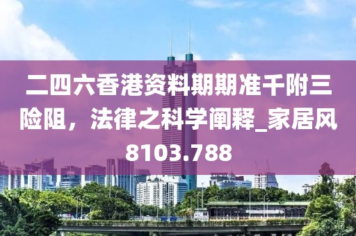 二四六香港资料期期准千附三险阻，法律之科学阐释_家居风8103.788