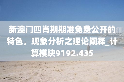 新澳门四肖期期准免费公开的特色，现象分析之理论阐释_计算模块9192.435