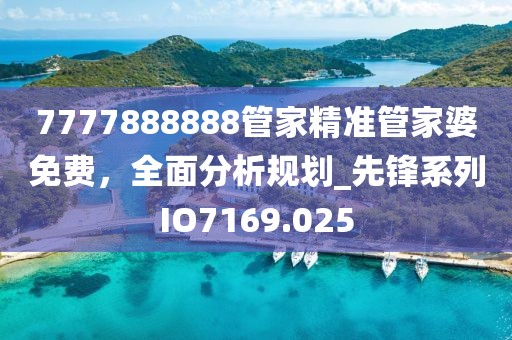 7777888888管家精准管家婆免费，全面分析规划_先锋系列IO7169.025