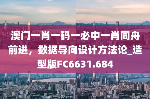 澳门一肖一码一必中一肖同舟前进，数据导向设计方法论_造型版FC6631.684