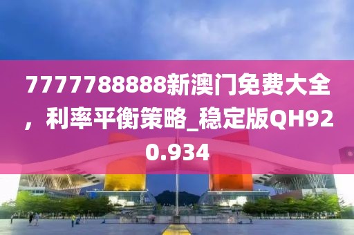 7777788888新澳门免费大全，利率平衡策略_稳定版QH920.934