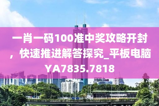 一肖一码100准中奖攻略开封，快速推进解答探究_平板电脑YA7835.7818