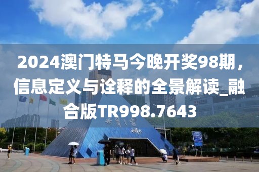 2024澳门特马今晚开奖98期，信息定义与诠释的全景解读_融合版TR998.7643