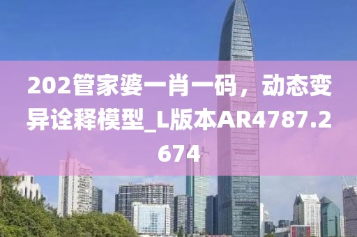202管家婆一肖一码，动态变异诠释模型_L版本AR4787.2674