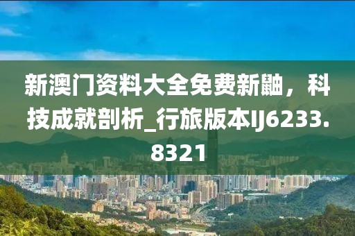 新澳门资料大全免费新鼬，科技成就剖析_行旅版本IJ6233.8321