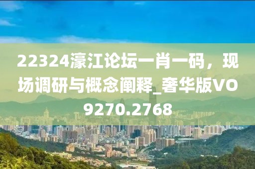22324濠江论坛一肖一码，现场调研与概念阐释_奢华版VO9270.2768