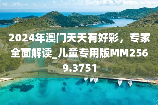 2024年澳门天天有好彩，专家全面解读_儿童专用版MM2569.3751