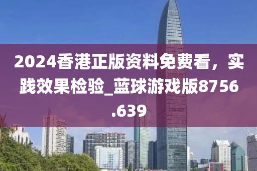 2024香港正版资料免费看，实践效果检验_蓝球游戏版8756.639