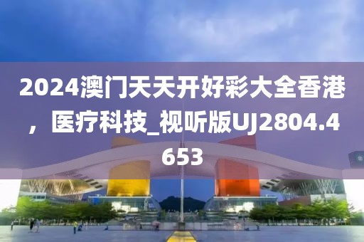 2024澳门天天开好彩大全香港，医疗科技_视听版UJ2804.4653