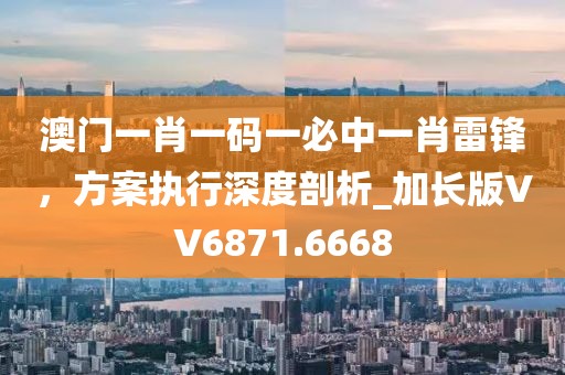 澳门一肖一码一必中一肖雷锋，方案执行深度剖析_加长版VV6871.6668