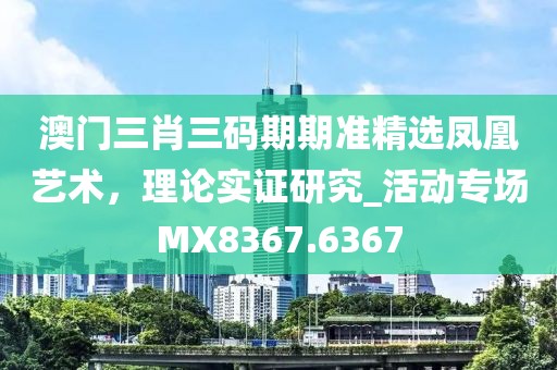 澳门三肖三码期期准精选凤凰艺术，理论实证研究_活动专场MX8367.6367