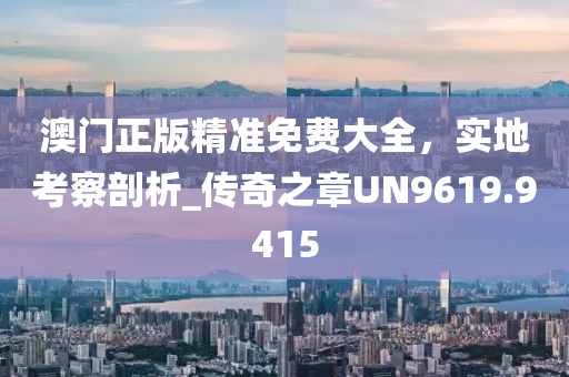 澳门正版精准免费大全，实地考察剖析_传奇之章UN9619.9415