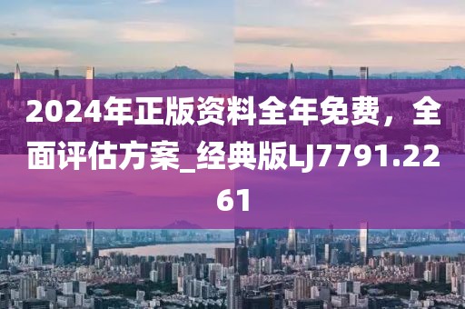 2024年正版资料全年免费，全面评估方案_经典版LJ7791.2261