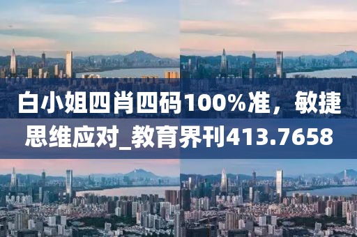 白小姐四肖四码100%准，敏捷思维应对_教育界刊413.7658